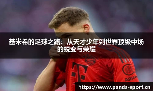 基米希的足球之路：从天才少年到世界顶级中场的蜕变与荣耀